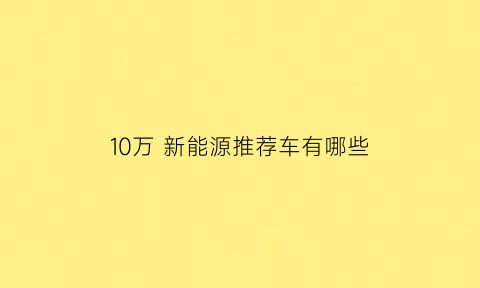 10万 新能源推荐车有哪些